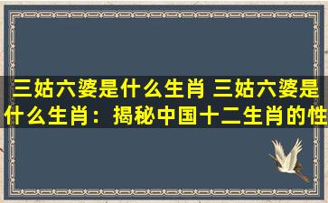 三姑六婆是什么生肖 三姑六婆是什么生肖：揭秘中国十二生肖的性格特征